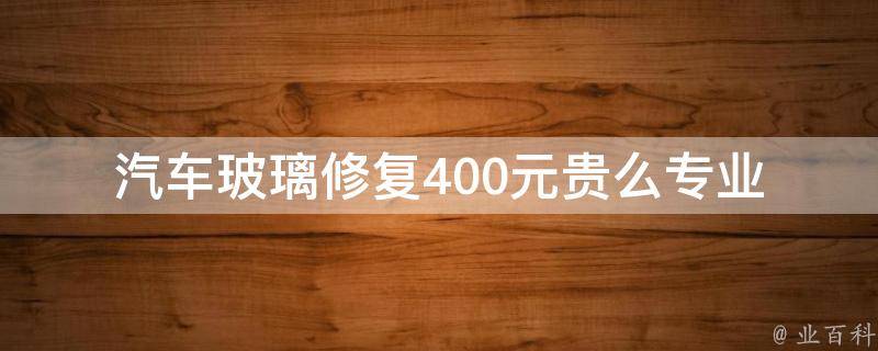 汽车玻璃修复400元贵么_专业修复技术与**对比，了解汽车玻璃修复的成本与效果