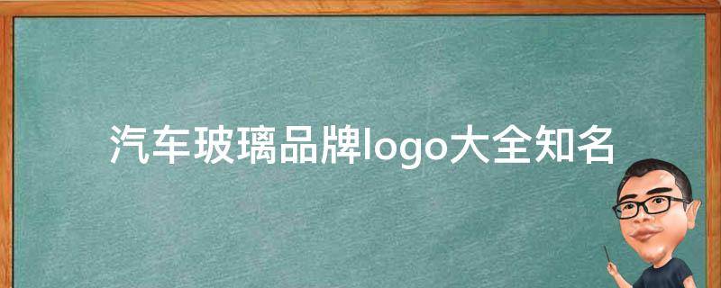 汽车玻璃品牌logo大全(知名汽车玻璃品牌logo汇总，让你一目了然)。