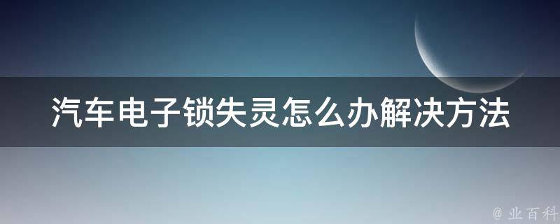 汽车电子锁失灵怎么办(解决方法大全)