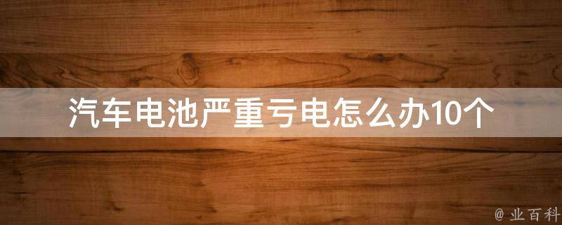 汽车电池严重亏电怎么办_10个实用方法让你的车电池重获新生