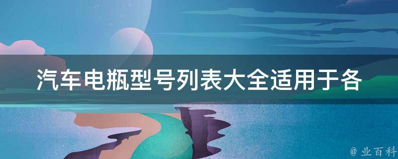 汽车电瓶型号列表大全_适用于各大品牌车型，包括特斯拉、宝马、奥迪等