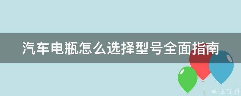 汽车电瓶怎么选择型号_全面指南：如何根据车型、品牌、功率等选择最适合的电瓶