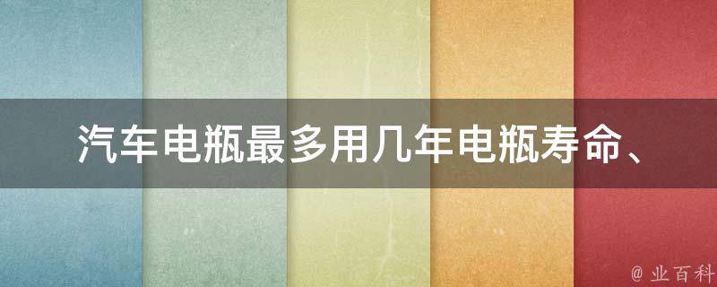 汽车电瓶最多用几年(电瓶寿命、维护方法、更换周期等)