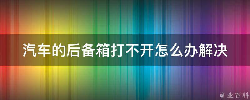 汽车的后备箱打不开怎么办_解决方法大全