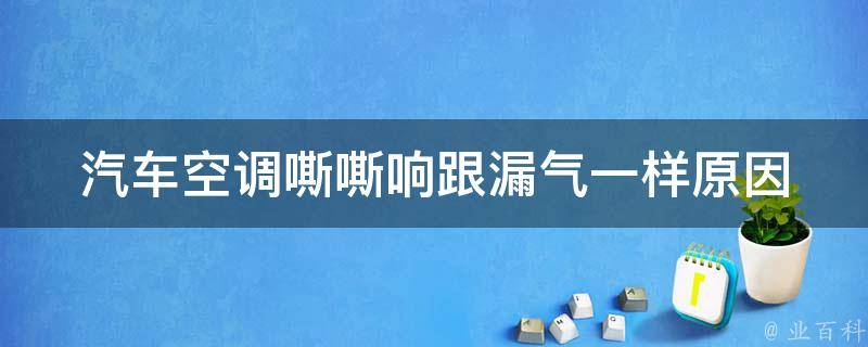 汽车空调嘶嘶响跟漏气一样(原因分析及解决方法)