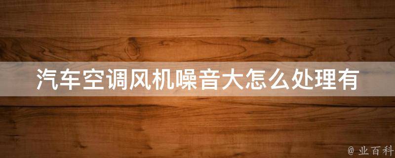 汽车空调风机噪音大怎么处理(有效降噪方法、专业技巧、解决方案)