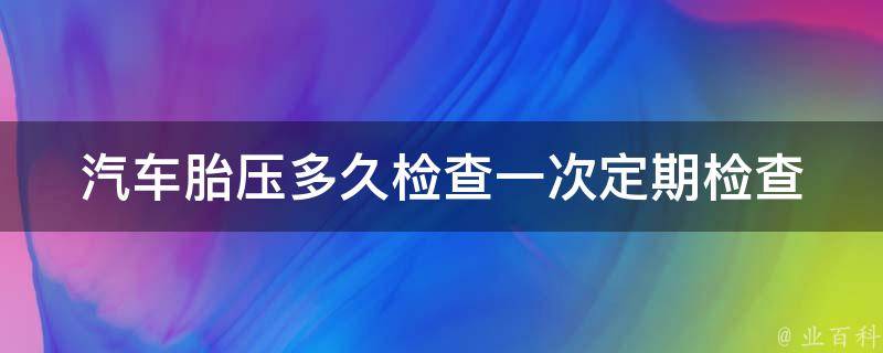 汽车胎压多久检查一次_定期检查胎压的注意事项