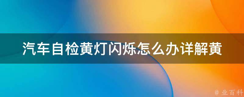 汽车自检黄灯闪烁怎么办_详解黄灯常见故障及解决方法