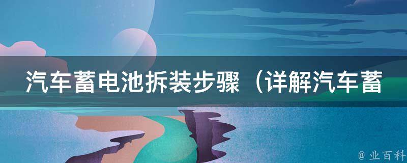汽车蓄电池拆装步骤（详解汽车蓄电池拆卸注意事项和安装步骤）