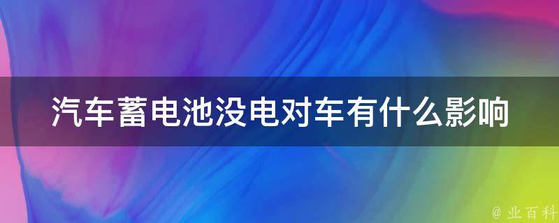 汽车蓄电池没电对车有什么影响_详解汽车电瓶没电的后果及应对措施