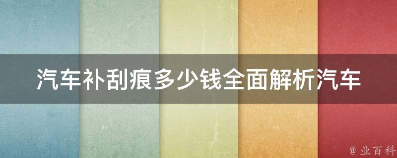 汽车补刮痕多少钱_全面解析汽车刮痕修复**及方法。