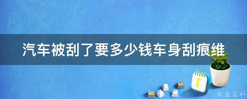 汽车被刮了要多少钱_车身刮痕维修费用参考