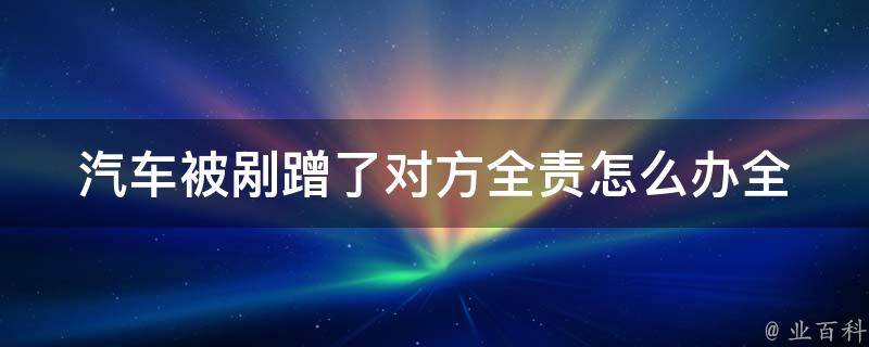 汽车被剐蹭了对方全责怎么办(全面指南  保险理赔、**攻略、事故处理流程)。