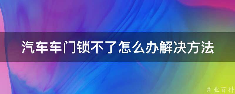 汽车车门锁不了怎么办(解决方法大全)