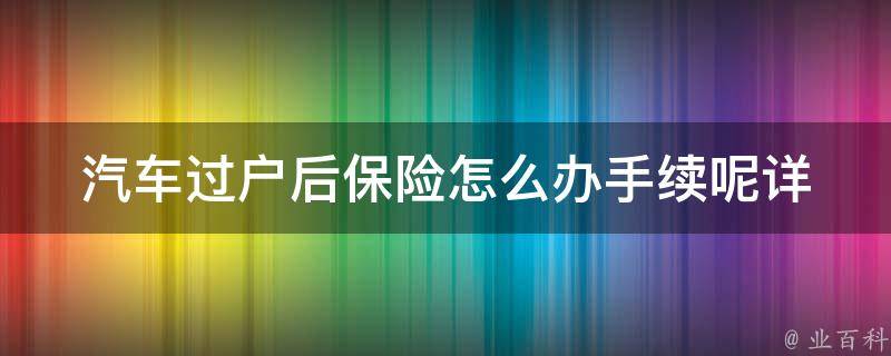 汽车过户后保险怎么办手续呢(详解汽车保险过户手续及注意事项)