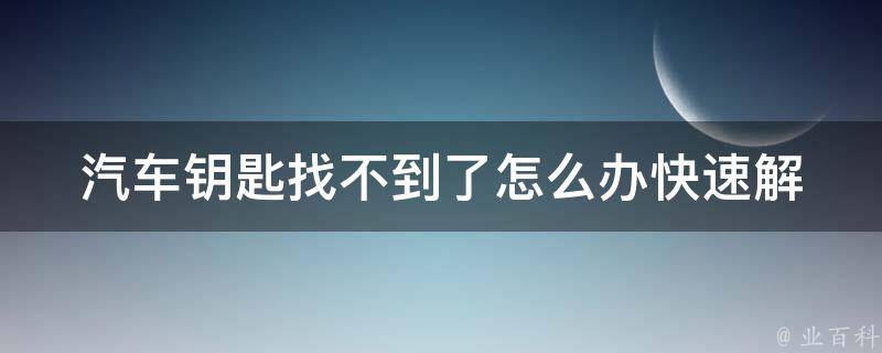 汽车钥匙找不到了怎么办(快速解决方法大全)