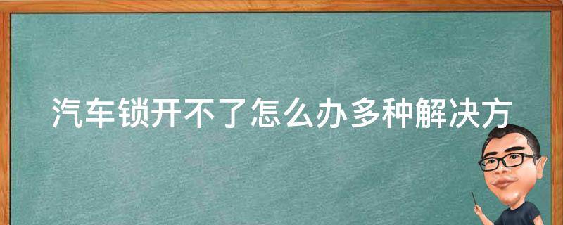 汽车锁开不了怎么办_多种解决方法推荐，包括钥匙、车门、电池等。