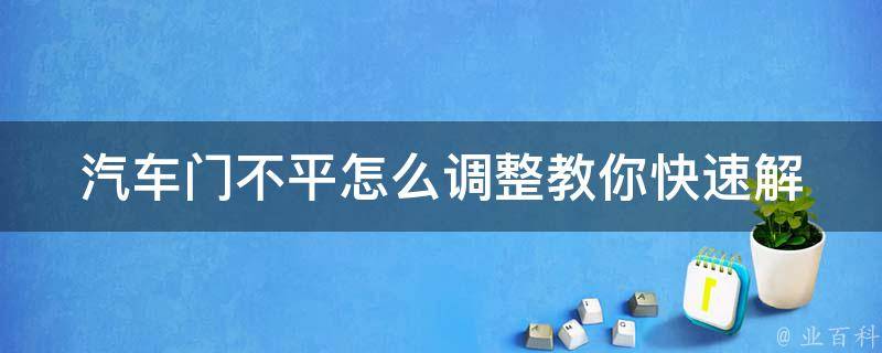 汽车门不平怎么调整_教你快速解决车门不平的问题。