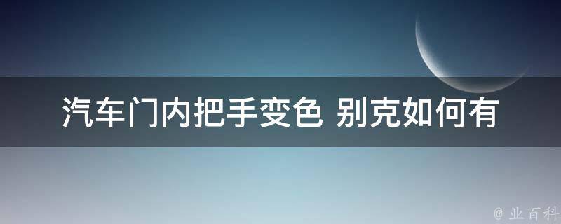 汽车门内把手变色 别克(如何有效清洁和维护)