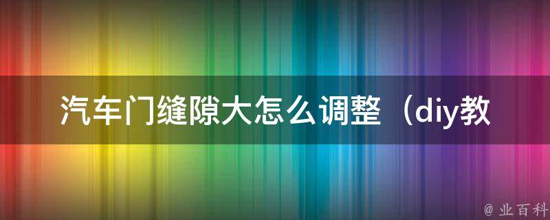 汽车门缝隙大怎么调整（diy教程：让你的爱车门缝隙变小的10种方法）