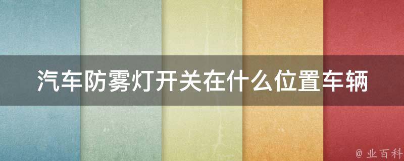 汽车防雾灯开关在什么位置(车辆使用必备，防雾灯开关安装位置详解)