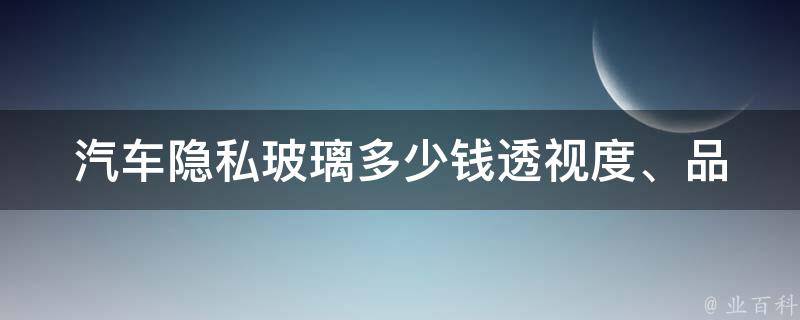 汽车隐私玻璃多少钱(**度、品牌、安装费用等详细解析)