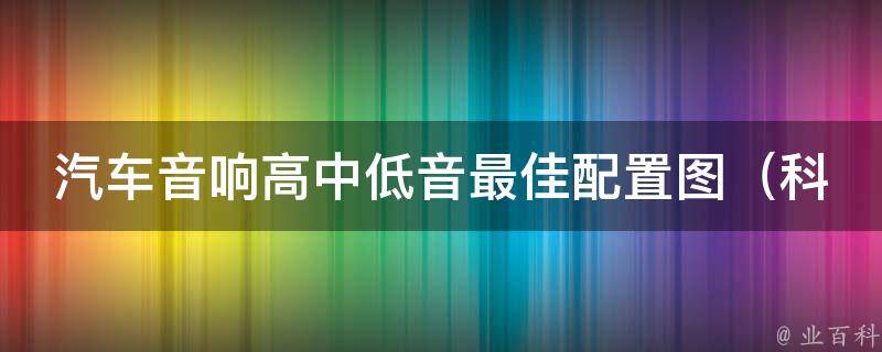 汽车音响高中低音最佳配置图（科普篇：如何优化车载音响效果？）