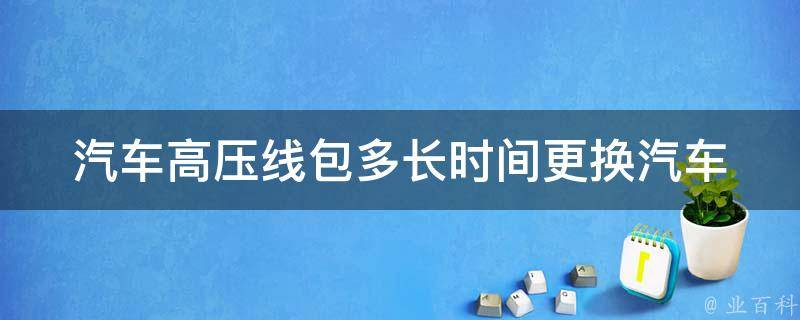 汽车高压线包多长时间更换_汽车维护必备：高压线包更换周期及注意事项