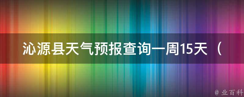 沁源县天气预报查询一周15天_准确、实时的沁源县天气状况及未来15天天气变化趋势