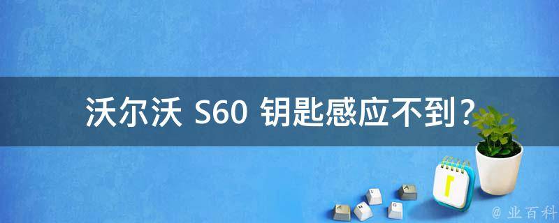 沃尔沃 S60 钥匙感应不到？别急，这就为你揭秘解决方法！