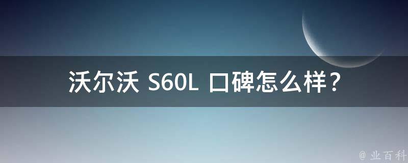 沃尔沃 S60L 口碑怎么样？深度解析其优缺点！