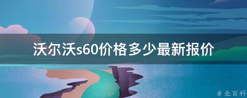 沃尔沃s60**多少(最新报价及购车指南)