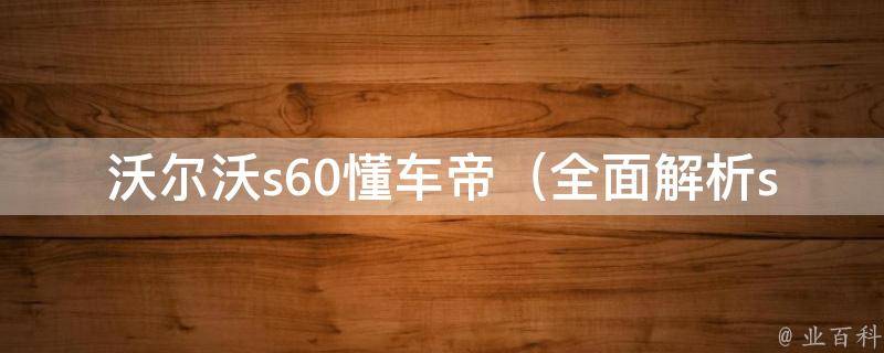 沃尔沃s60懂车帝_全面解析s60，让你成为懂车达人