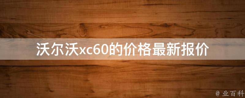 沃尔沃xc60的**(最新报价表、购车优惠、二手市场**)。