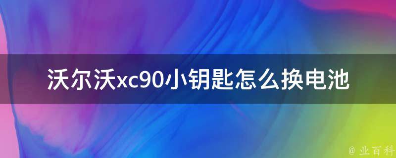 沃尔沃xc90小钥匙怎么换电池_详细步骤+注意事项