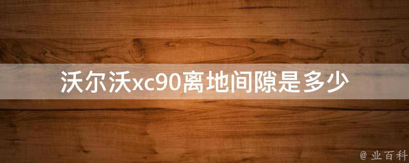 沃尔沃xc90离地间隙是多少_详解全系车型离地间隙及越野性能