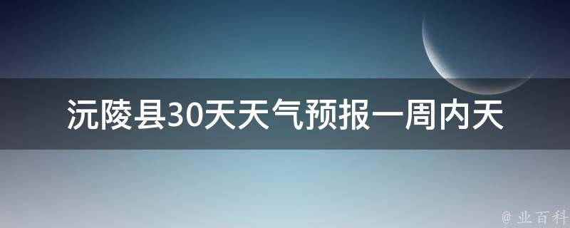 沅陵县30天天气预报_一周内天气变化大，多雨天气持续