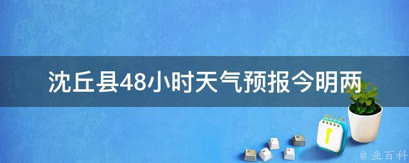 沈丘县48小时天气预报_今明两天天气变化详细解读