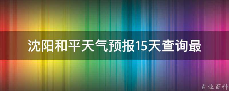 沈阳和平天气预报15天查询(最新更新详细天气预报查询气象局数据)