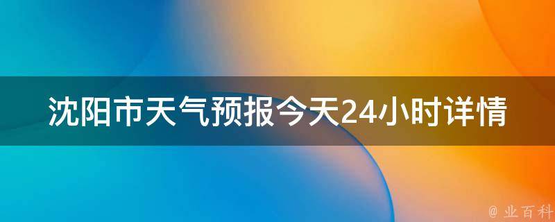 沈阳市天气预报今天24小时详情(实时更新明天气温变化未来一周气象趋势)