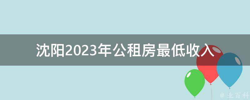 沈阳2023年公租房最低收入(你需要知道的一切)