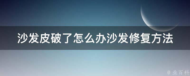 沙发皮破了怎么办_沙发修复方法大盘点