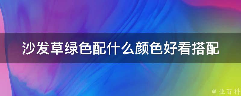 沙发草绿色配什么颜色好看_搭配指南+实用建议