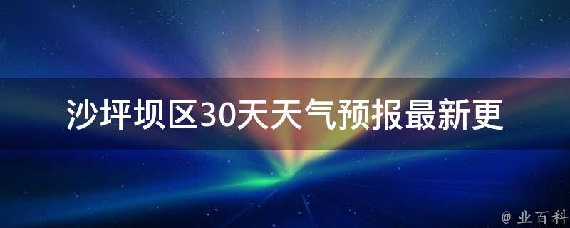 沙坪坝区30天天气预报_最新更新未来一月天气趋势。