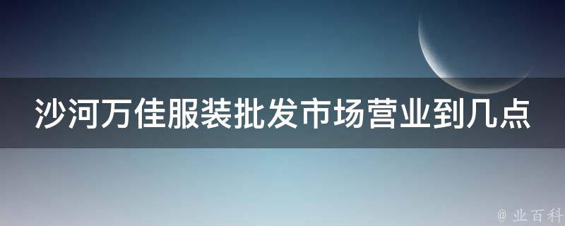 沙河万佳服装批发市场营业到几点 