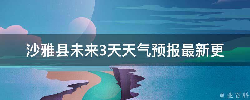 沙雅县未来3天天气预报_最新更新气象局官方数据今明后三天天气情况。