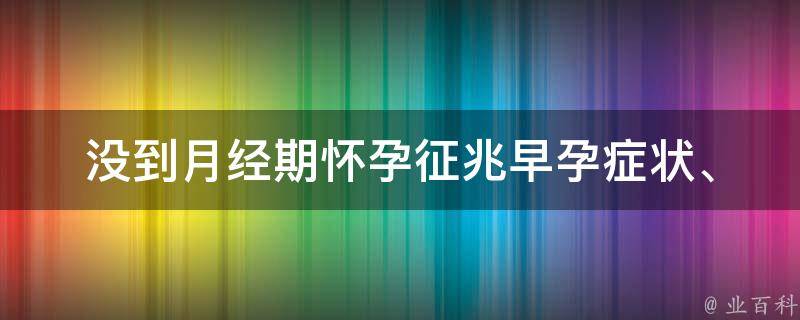 没到月经期怀孕征兆(早孕症状、验孕时间、怀孕几率)