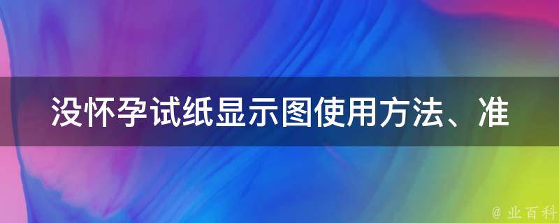 没怀孕试纸显示图_使用方法、准确度、常见误判原因。