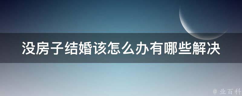 没房子结婚该怎么办(有哪些解决方案)