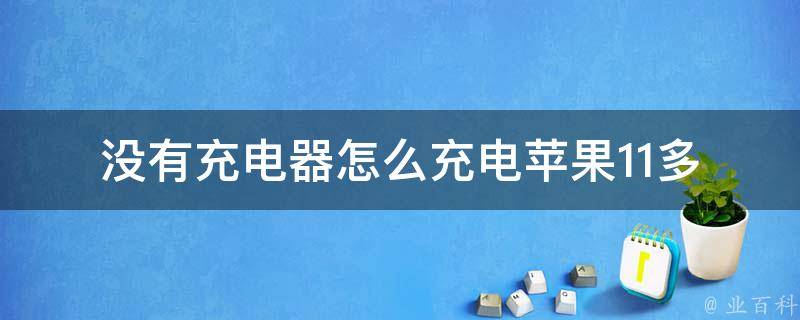 没有充电器怎么充电苹果11_多种实用方法分享，让你的手机随时保持电量。